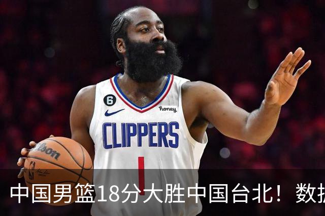 中国男篮18分大胜中国台北！数据 一清二楚，并非胡金秋，最大功勋竟是他
