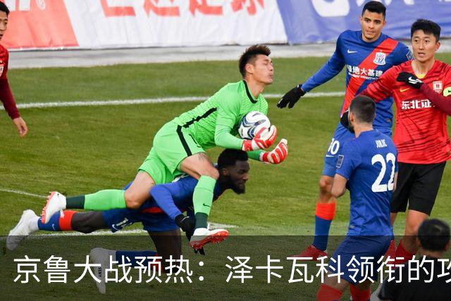 京鲁大战预热：泽卡瓦科领衔的攻击线全面爆发 国安各赛事三连胜