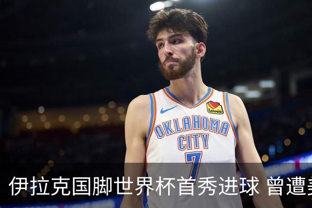 伊拉克国脚世界杯首秀进球 曾遭美国刁难被盘查7小时