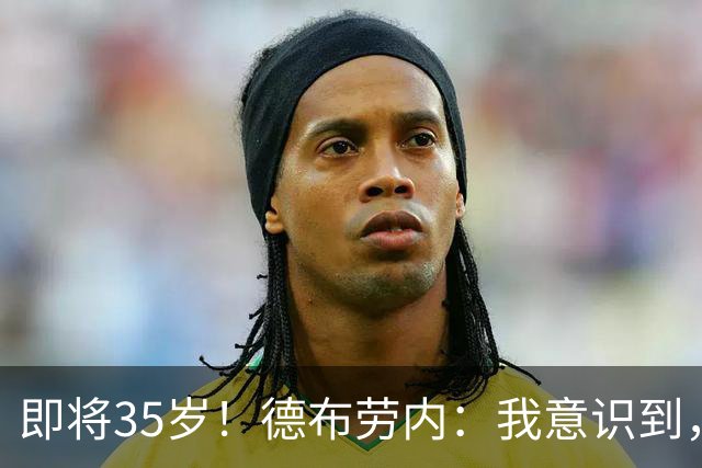 即将35岁！德布劳内：我意识到，我不可能再是9年前的那个自己了