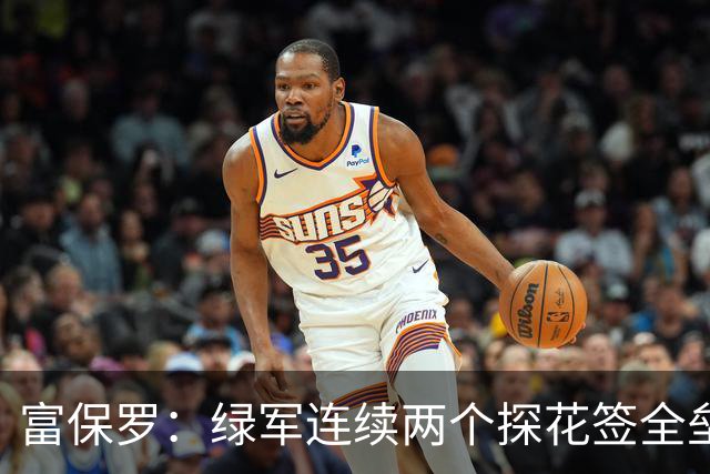 富保罗：绿军连续两个探花签全垒打太幸运了 现在到底有啥问题？