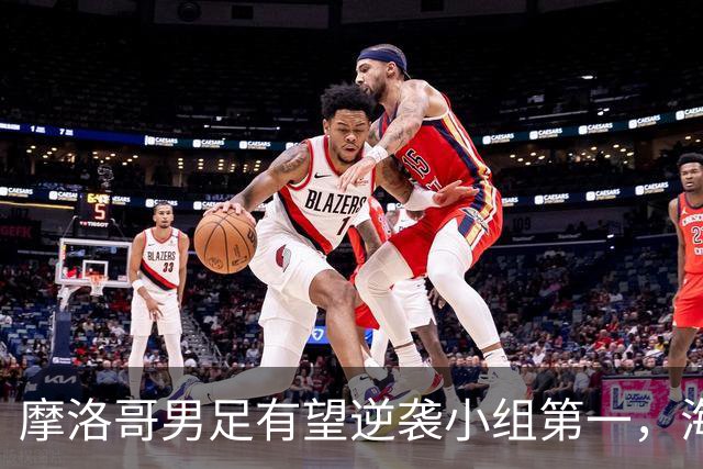 摩洛哥男足有望逆袭小组第一，海地男足提前出局且防守薄弱！
