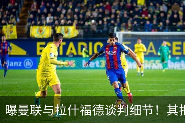 曝曼联与拉什福德谈判细节！其拒绝转会英超，拉爵被迫放弃签左翼