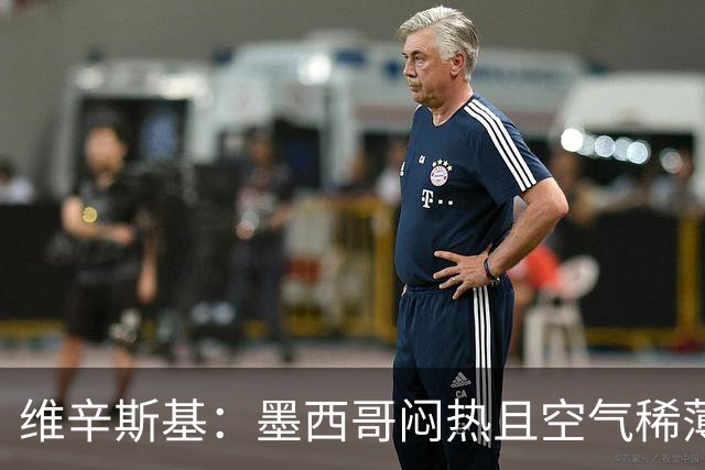 维辛斯基：墨西哥闷热且空气稀薄，上次经历还是去中国踢邀请赛时