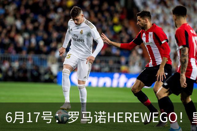 6月17号：罗马诺HEREWEGO！皇马6000万闪击蓝军飞翼，下赛季西甲大结局！
